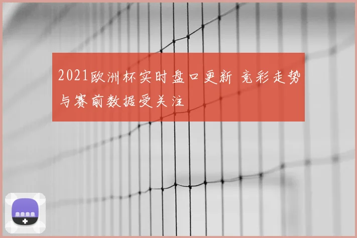 2021欧洲杯实时盘口更新 竞彩走势与赛前数据受关注