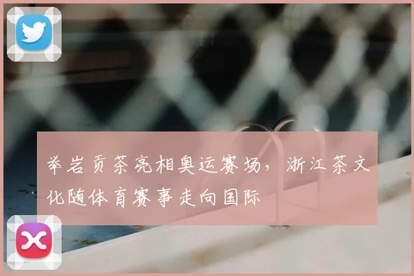 举岩贡茶亮相奥运赛场,浙江茶文化随体育赛事走向国际