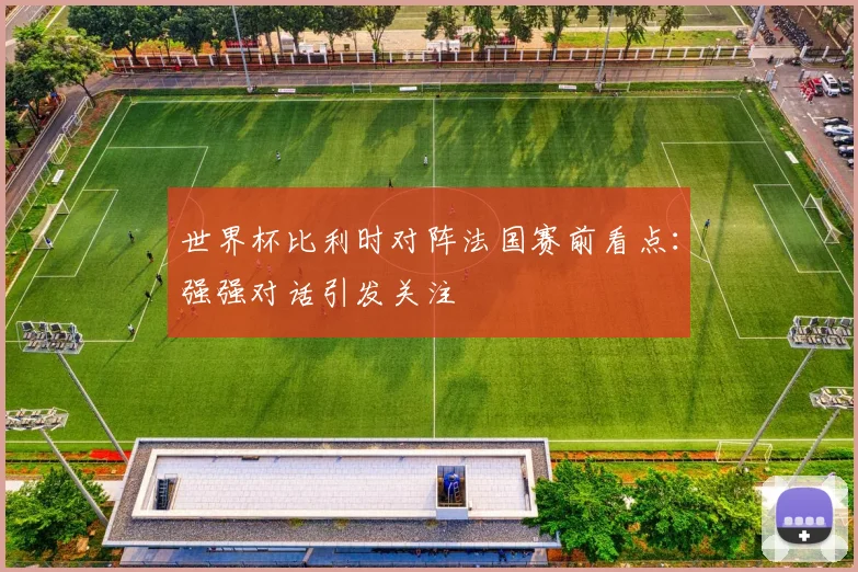 世界杯比利时对阵法国赛前看点：强强对话引发关注