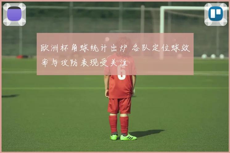 欧洲杯角球统计出炉 各队定位球效率与攻防表现受关注