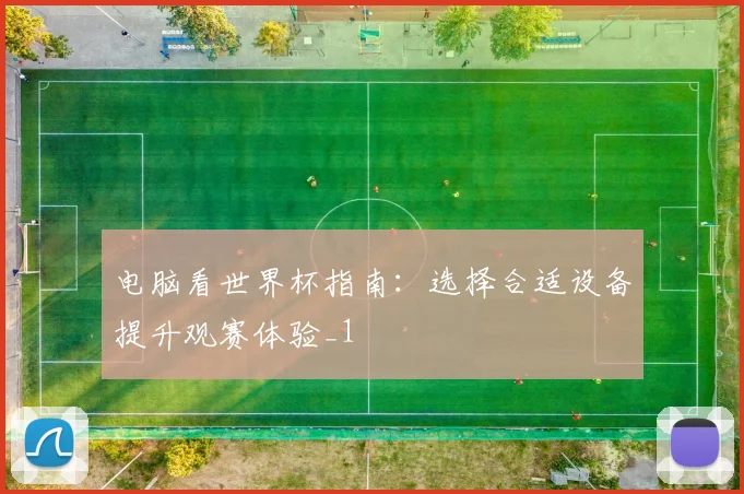 电脑看世界杯指南:选择合适设备提升观赛体验_1