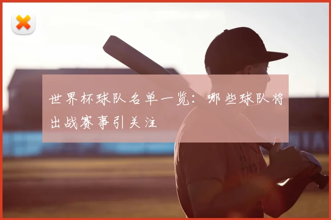 世界杯球队名单一览：哪些球队将出战赛事引关注