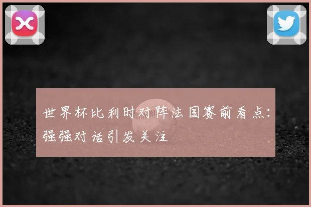 世界杯比利时对阵法国赛前看点：强强对话引发关注