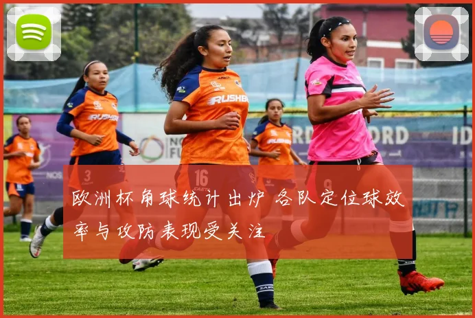 欧洲杯角球统计出炉 各队定位球效率与攻防表现受关注