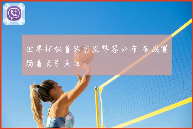 世界杯秘鲁队首发阵容公布 备战赛场看点引关注