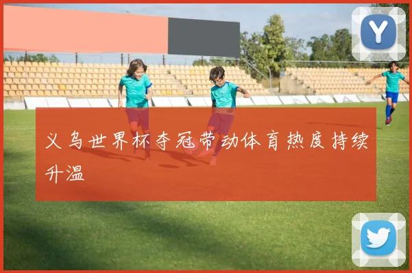 义乌世界杯夺冠带动体育热度持续升温