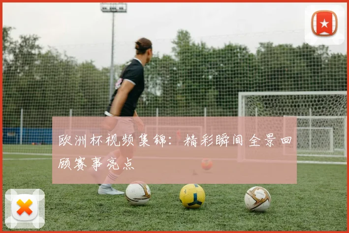 欧洲杯视频集锦：精彩瞬间全景回顾赛事亮点