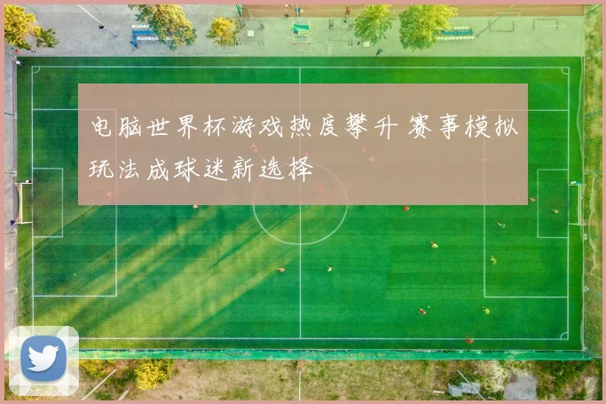 电脑世界杯游戏热度攀升 赛事模拟玩法成球迷新选择