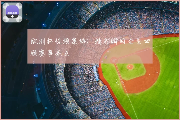 欧洲杯视频集锦:精彩瞬间全景回顾赛事亮点