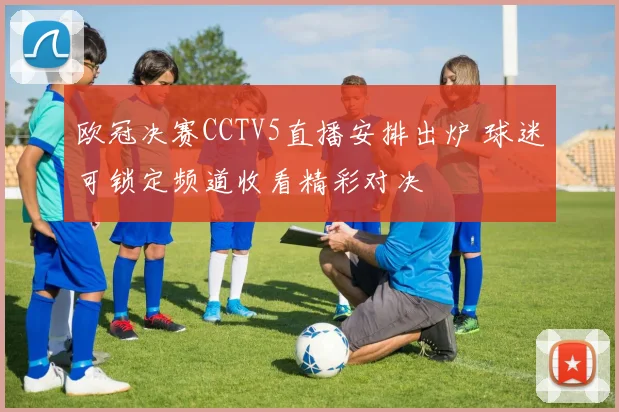 欧冠决赛CCTV5直播安排出炉 球迷可锁定频道收看精彩对决
