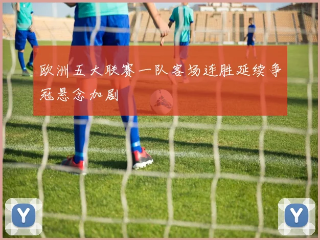 欧洲五大联赛一队客场连胜延续争冠悬念加剧