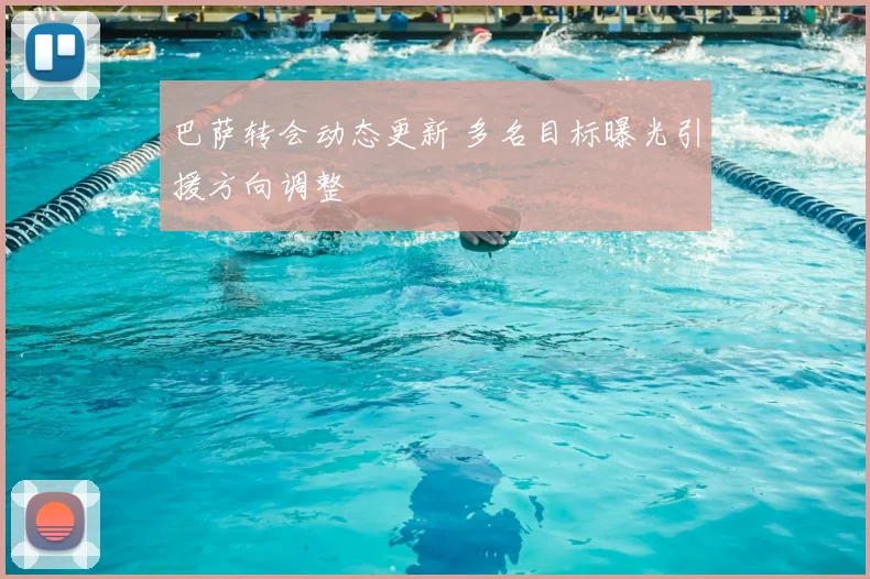 巴萨转会动态更新 多名目标曝光引援方向调整