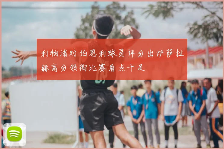 利物浦对伯恩利球员评分出炉萨拉赫高分领衔比赛看点十足
