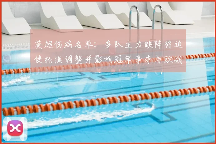 英超伤病名单：多队主力缺阵将迫使轮换调整并影响冠军争夺与欧战赛程