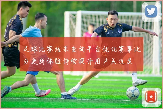 足球比赛结果查询平台优化赛事比分更新体验持续提升用户关注度