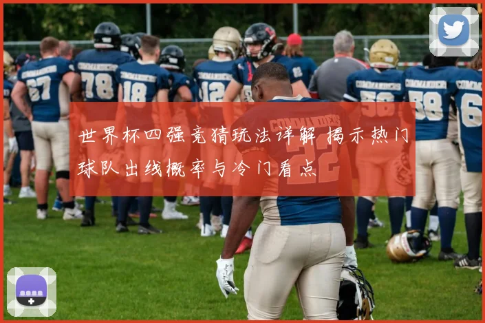 世界杯四强竞猜玩法详解 揭示热门球队出线概率与冷门看点