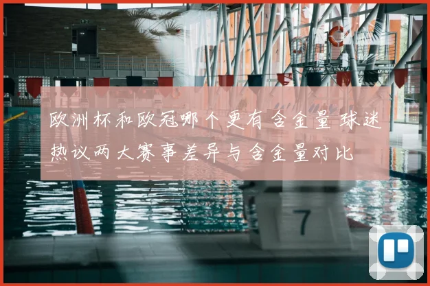 欧洲杯和欧冠哪个更有含金量 球迷热议两大赛事差异与含金量对比