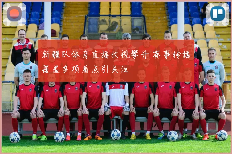 新疆队体育直播收视攀升 赛事转播覆盖多项看点引关注