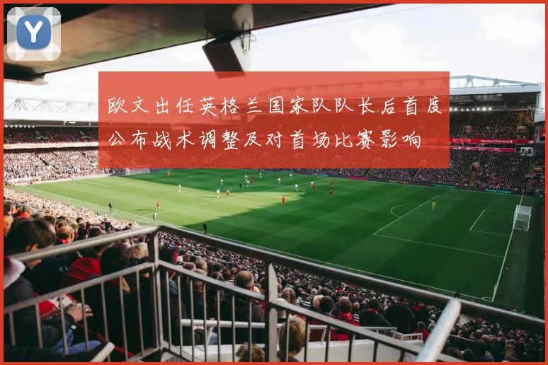 欧文出任英格兰国家队队长后首度公布战术调整及对首场比赛影响