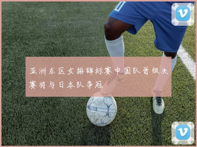 亚洲东区女排锦标赛中国队晋级决赛将与日本队争冠