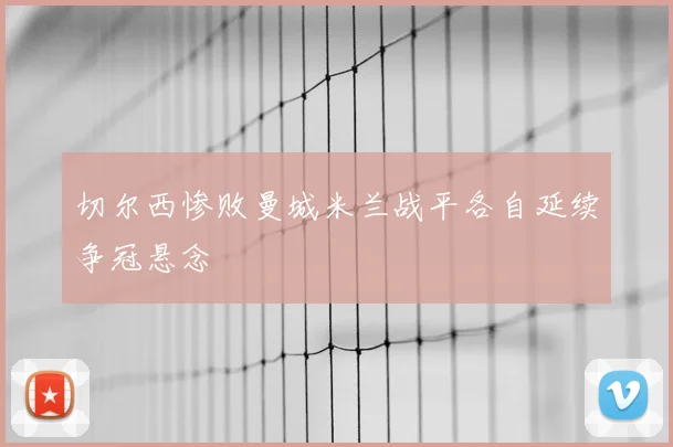 切尔西惨败曼城米兰战平各自延续争冠悬念