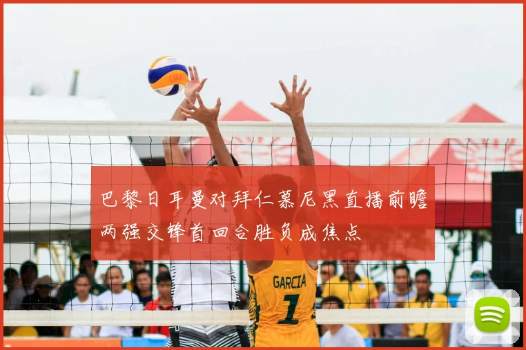巴黎日耳曼对拜仁慕尼黑直播前瞻两强交锋首回合胜负成焦点