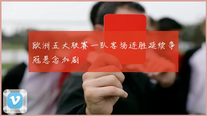 欧洲五大联赛一队客场连胜延续争冠悬念加剧