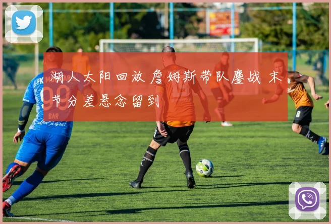 湖人太阳回放 詹姆斯带队鏖战 末节分差悬念留到