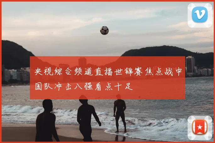 央视综合频道直播世锦赛焦点战中国队冲击八强看点十足