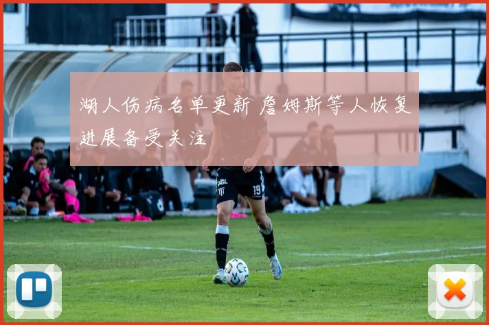 湖人伤病名单更新 詹姆斯等人恢复进展备受关注