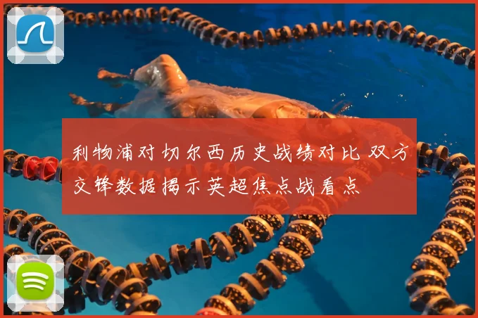 利物浦对切尔西历史战绩对比 双方交锋数据揭示英超焦点战看点
