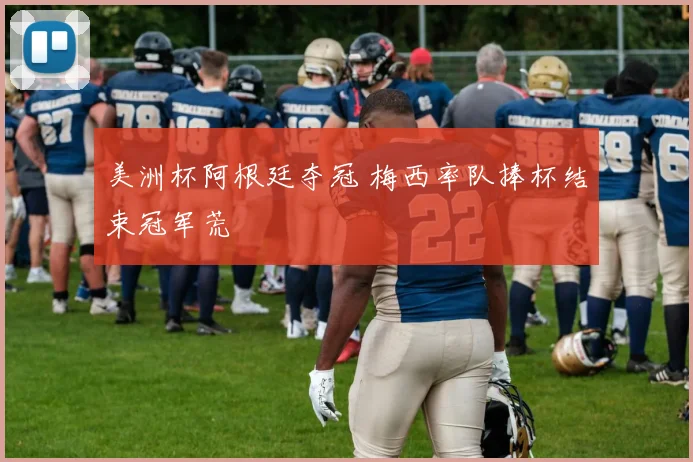 美洲杯阿根廷夺冠 梅西率队捧杯结束冠军荒