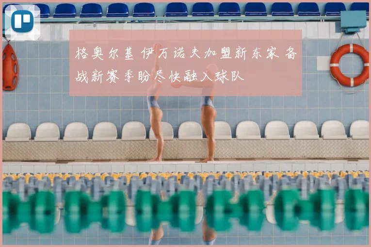 格奥尔基 伊万诺夫加盟新东家 备战新赛季盼尽快融入球队