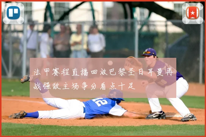 法甲赛程直播回放巴黎圣日耳曼再战强敌主场争分看点十足
