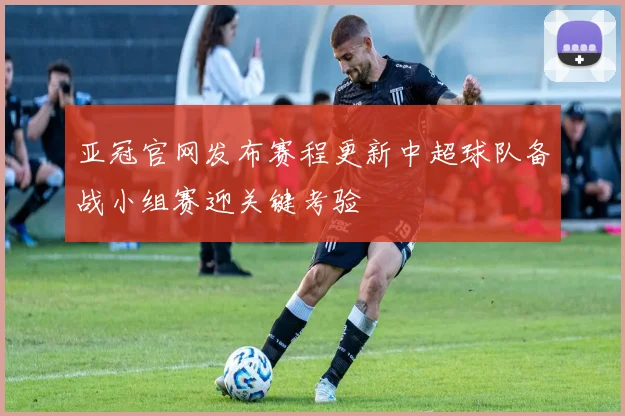 亚冠官网发布赛程更新中超球队备战小组赛迎关键考验