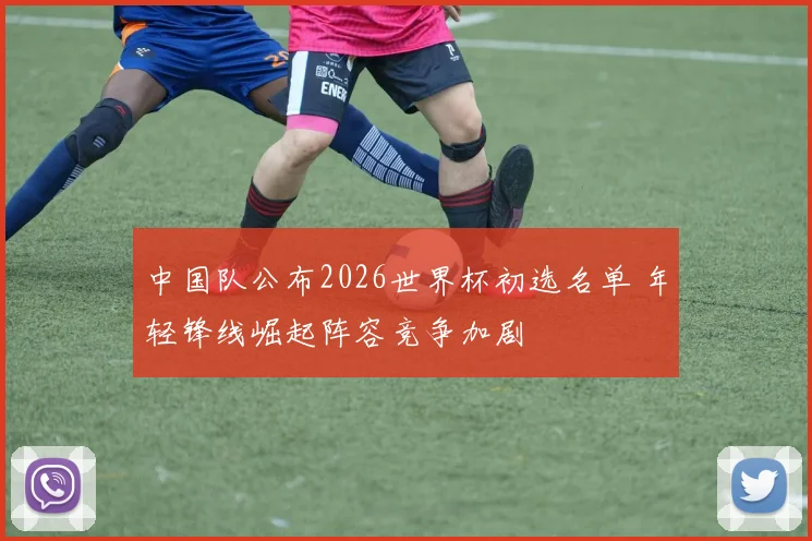 中国队公布2026世界杯初选名单 年轻锋线崛起阵容竞争加剧