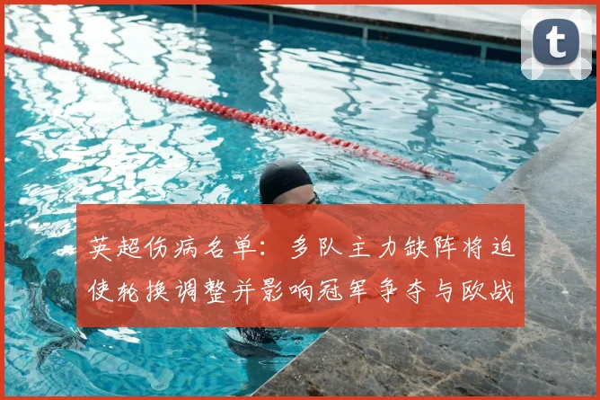 英超伤病名单：多队主力缺阵将迫使轮换调整并影响冠军争夺与欧战赛程