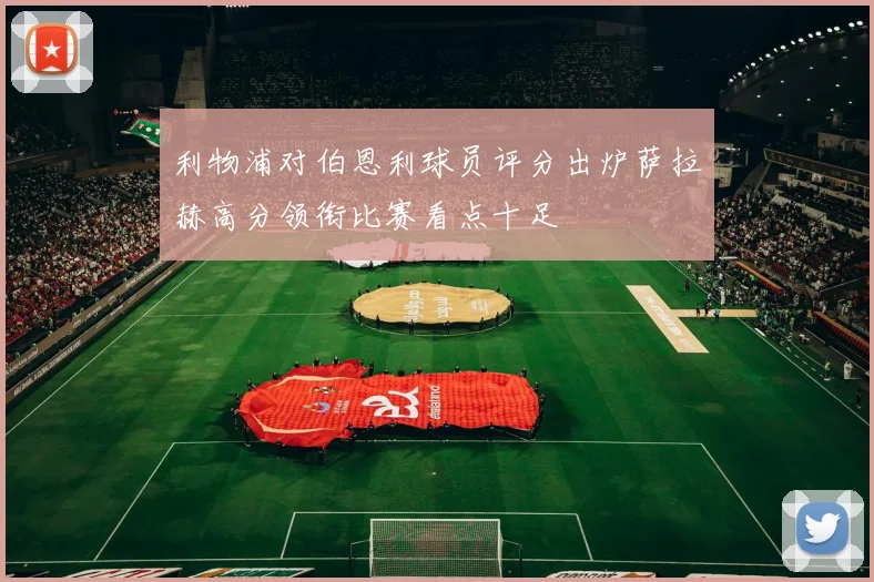 利物浦对伯恩利球员评分出炉萨拉赫高分领衔比赛看点十足