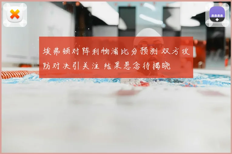 埃弗顿对阵利物浦比分预测 双方攻防对决引关注 结果悬念待揭晓
