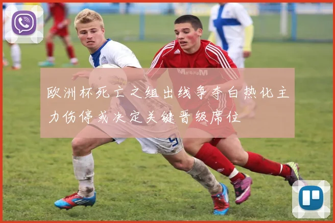 欧洲杯死亡之组出线争夺白热化主力伤停或决定关键晋级席位