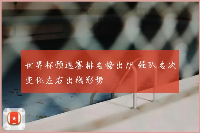 世界杯预选赛排名榜出炉 强队名次变化左右出线形势