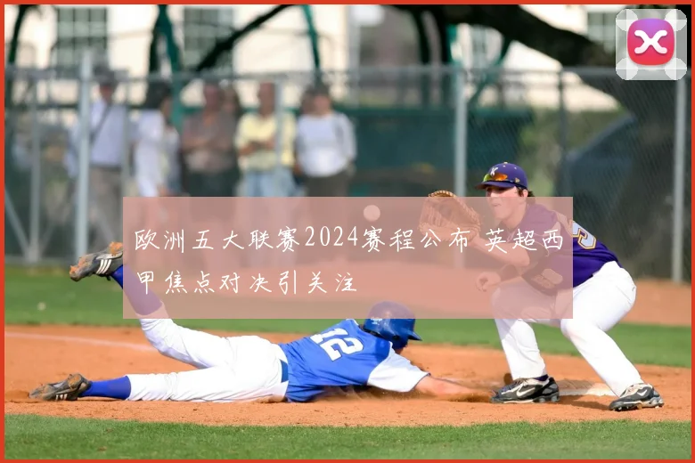 欧洲五大联赛2024赛程公布 英超西甲焦点对决引关注