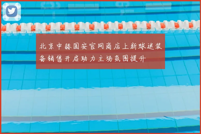 北京中赫国安官网商店上新球迷装备销售开启助力主场氛围提升