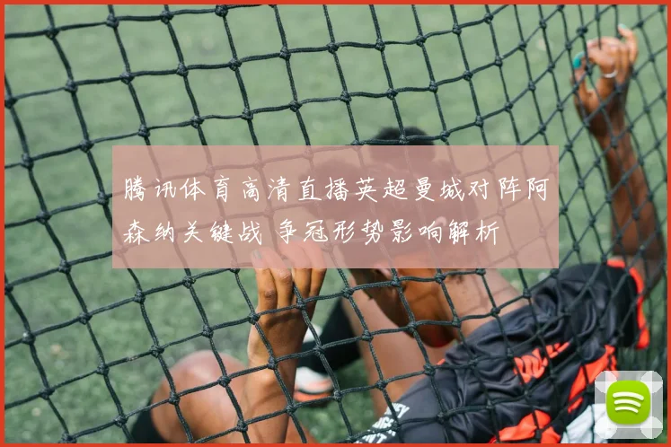 腾讯体育高清直播英超曼城对阵阿森纳关键战 争冠形势影响解析