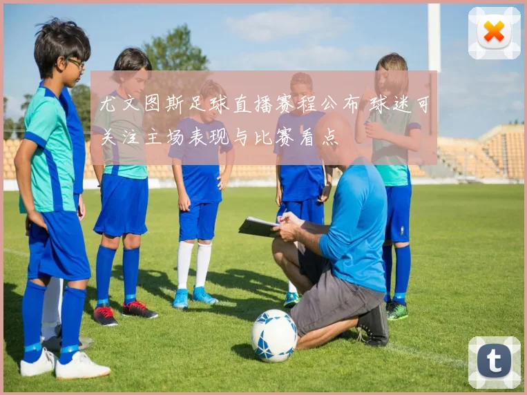 尤文图斯足球直播赛程公布 球迷可关注主场表现与比赛看点