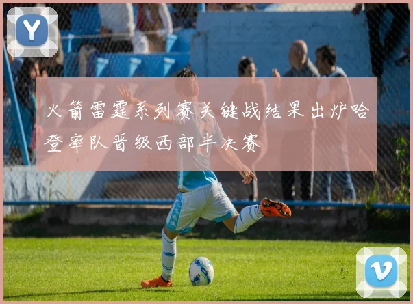 火箭雷霆系列赛关键战结果出炉哈登率队晋级西部半决赛