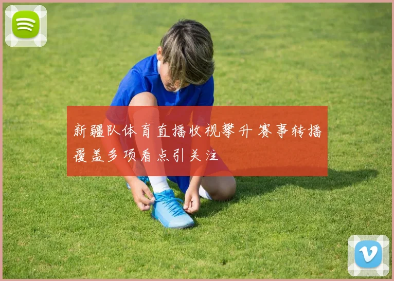 新疆队体育直播收视攀升 赛事转播覆盖多项看点引关注