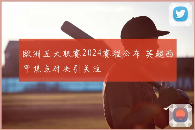 欧洲五大联赛2024赛程公布 英超西甲焦点对决引关注