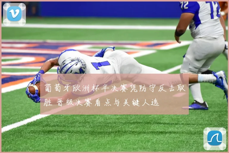 葡萄牙欧洲杯半决赛凭防守反击取胜 晋级决赛看点与关键人选
