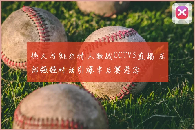 热火与凯尔特人激战CCTV5直播 东部强强对话引爆季后赛悬念